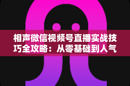 相声微信视频号直播实战技巧全攻略：从零基础到人气爆棚的曲艺直播指南