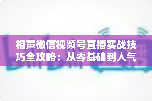 相声微信视频号直播实战技巧全攻略：从零基础到人气爆棚的曲艺直播指南