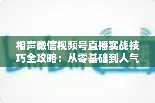 相声微信视频号直播实战技巧全攻略：从零基础到人气爆棚的曲艺直播指南