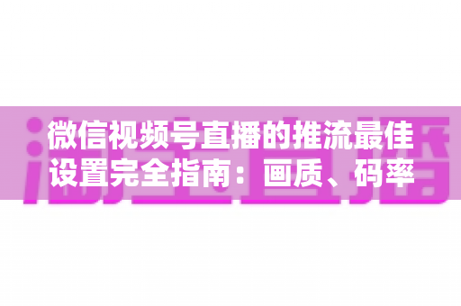 微信视频号直播的推流最佳设置完全指南:画质、码率、网络参数一次调优到位 微信视频号直播的推流最佳设置完全指南:画质、码率、网络参数一次调优到位