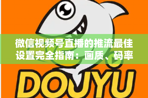 微信视频号直播的推流最佳设置完全指南:画质、码率、网络参数一次调优到位 微信视频号直播的推流最佳设置完全指南:画质、码率、网络参数一次调优到位