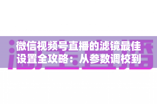 微信视频号直播的滤镜最佳设置全攻略:从参数调校到场景适配,助你打造高清高颜值直播间 微信视频号直播的滤镜最佳设置全攻略:从参数调校到场景适配,助你打造高清高颜值直播间