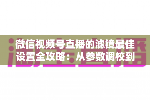 微信视频号直播的滤镜最佳设置全攻略:从参数调校到场景适配,助你打造高清高颜值直播间 微信视频号直播的滤镜最佳设置全攻略:从参数调校到场景适配,助你打造高清高颜值直播间