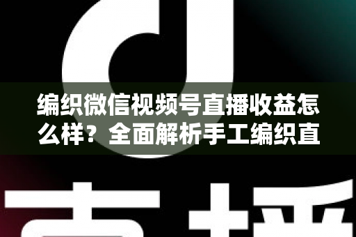 编织微信视频号直播收益怎么样？全面解析手工编织直播的赚钱潜力与变现之道