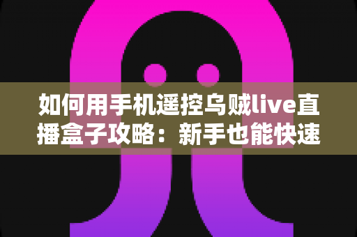 如何用手机遥控乌贼live直播盒子攻略：新手也能快速上手的完整操作指南