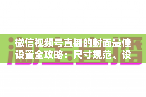 微信视频号直播的封面最佳设置全攻略：尺寸规范、设计技巧与避坑指南一文讲透