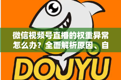 微信视频号直播的权重异常怎么办？全面解析原因、自查步骤与恢复指南