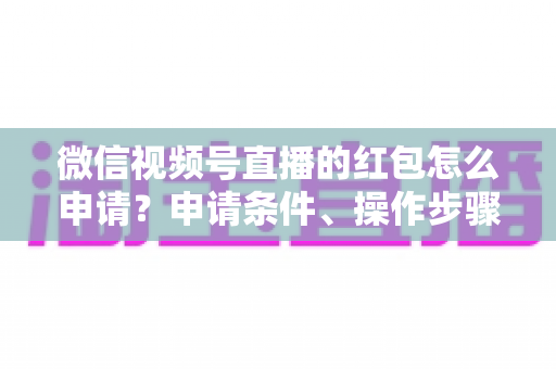 微信视频号直播的红包怎么申请？申请条件、操作步骤与实用技巧全解析