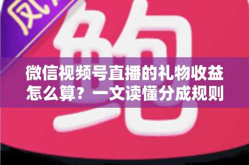 微信视频号直播的礼物收益怎么算？一文读懂分成规则、税费与提现全流程