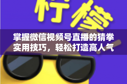 掌握微信视频号直播的猜拳实用技巧,轻松打造高人气互动直播间 掌握微信视频号直播的猜拳实用技巧,轻松打造高人气互动直播间