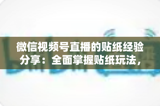 微信视频号直播的贴纸经验分享：全面掌握贴纸玩法，让直播间人气飙升的实用指南