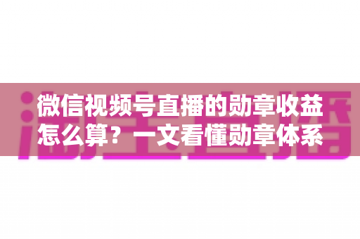 微信视频号直播的勋章收益怎么算?一文看懂勋章体系、分成比例与提现全流程 微信视频号直播的勋章收益怎么算?一文看懂勋章体系、分成比例与提现全流程