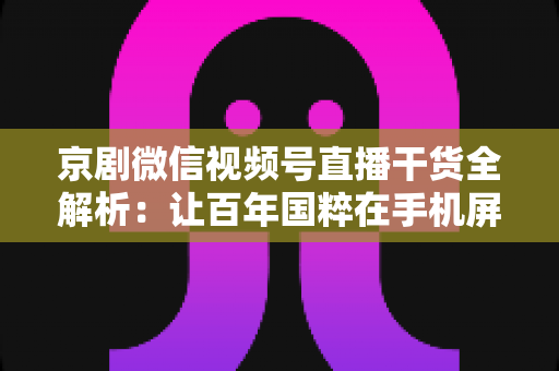 京剧微信视频号直播干货全解析:让百年国粹在手机屏幕上焕发新生的实战指南 京剧微信视频号直播干货全解析:让百年国粹在手机屏幕上焕发新生的实战指南