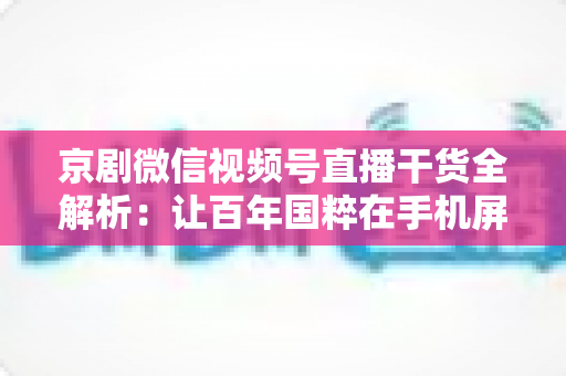京剧微信视频号直播干货全解析:让百年国粹在手机屏幕上焕发新生的实战指南 京剧微信视频号直播干货全解析:让百年国粹在手机屏幕上焕发新生的实战指南