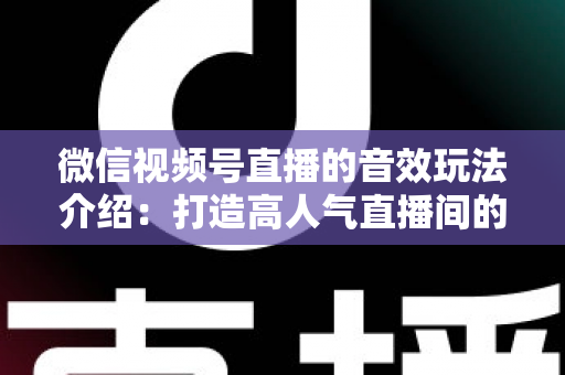 微信视频号直播的音效玩法介绍:打造高人气直播间的声音魔法全攻略 微信视频号直播的音效玩法介绍:打造高人气直播间的声音魔法全攻略