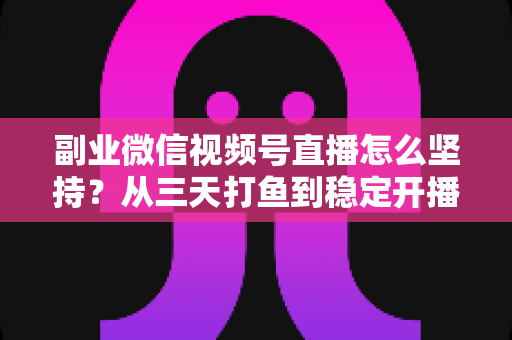 副业微信视频号直播怎么坚持?从三天打鱼到稳定开播的全流程实战指南 副业微信视频号直播怎么坚持?从三天打鱼到稳定开播的全流程实战指南