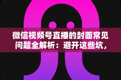 微信视频号直播的封面常见问题全解析:避开这些坑,让直播间人气稳步提升 微信视频号直播的封面常见问题全解析:避开这些坑,让直播间人气稳步提升