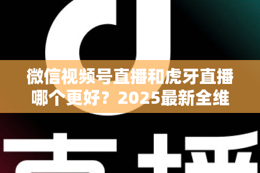 微信视频号直播和虎牙直播哪个更好?2025最新全维度深度对比与选择指南 微信视频号直播和虎牙直播哪个更好?2025最新全维度深度对比与选择指南