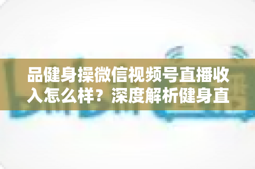 品健身操微信视频号直播收入怎么样?深度解析健身直播变现潜力与赚钱之道 品健身操微信视频号直播收入怎么样?深度解析健身直播变现潜力与赚钱之道