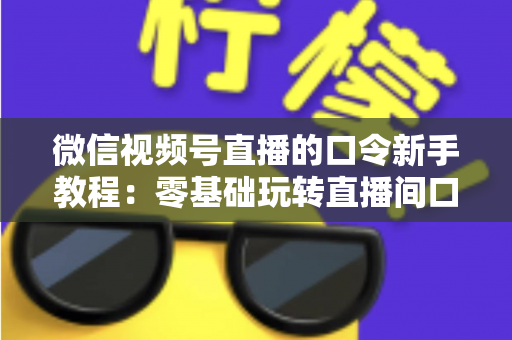 微信视频号直播的口令新手教程:零基础玩转直播间口令互动与涨粉全攻略 微信视频号直播的口令新手教程:零基础玩转直播间口令互动与涨粉全攻略