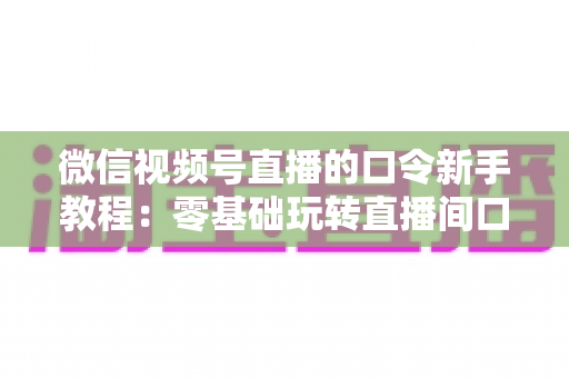 微信视频号直播的口令新手教程:零基础玩转直播间口令互动与涨粉全攻略 微信视频号直播的口令新手教程:零基础玩转直播间口令互动与涨粉全攻略