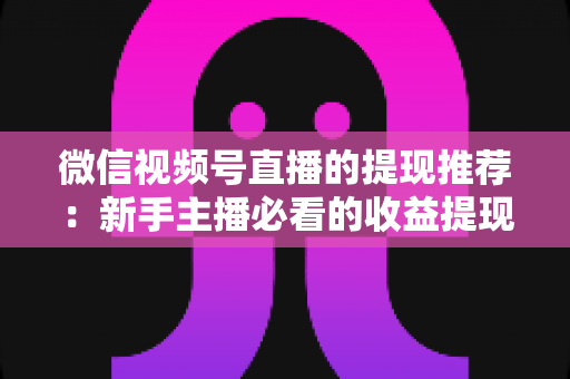 微信视频号直播的提现推荐：新手主播必看的收益提现全攻略