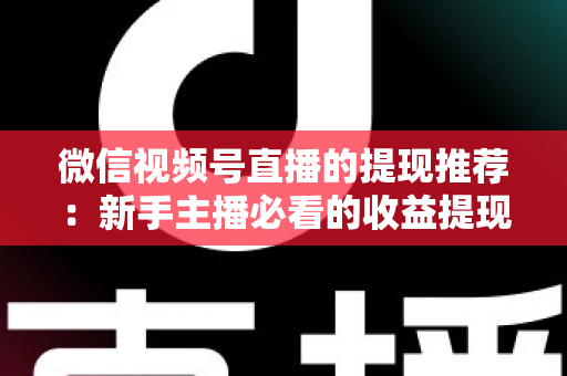 微信视频号直播的提现推荐：新手主播必看的收益提现全攻略