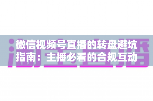 微信视频号直播的转盘避坑指南:主播必看的合规互动营销全攻略 微信视频号直播的转盘避坑指南:主播必看的合规互动营销全攻略