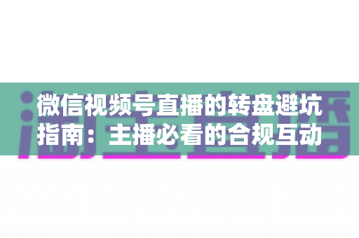 微信视频号直播的转盘避坑指南:主播必看的合规互动营销全攻略 微信视频号直播的转盘避坑指南:主播必看的合规互动营销全攻略