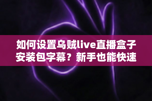 如何设置乌贼live直播盒子安装包字幕?新手也能快速上手的完整教程与实用技巧全解析 如何设置乌贼live直播盒子安装包字幕?新手也能快速上手的完整教程与实用技巧全解析