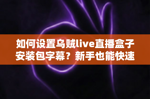 如何设置乌贼live直播盒子安装包字幕?新手也能快速上手的完整教程与实用技巧全解析 如何设置乌贼live直播盒子安装包字幕?新手也能快速上手的完整教程与实用技巧全解析