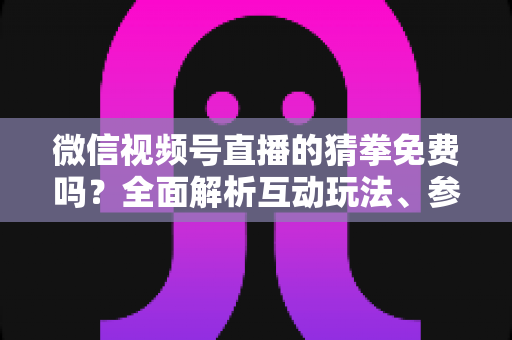 微信视频号直播的猜拳免费吗？全面解析互动玩法、参与成本与注意事项