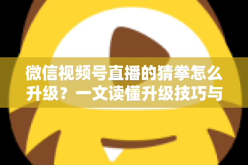 微信视频号直播的猜拳怎么升级？一文读懂升级技巧与实操攻略