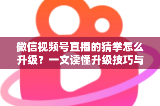 微信视频号直播的猜拳怎么升级？一文读懂升级技巧与实操攻略