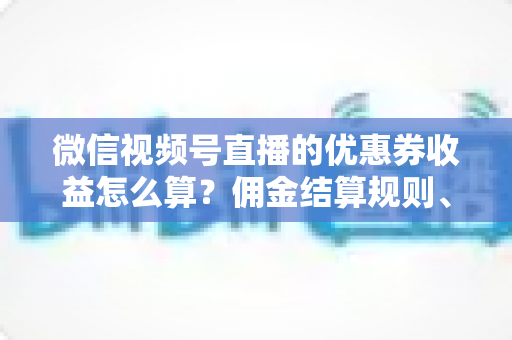 微信视频号直播的优惠券收益怎么算?佣金结算规则、到账周期与提现技巧全解析 微信视频号直播的优惠券收益怎么算?佣金结算规则、到账周期与提现技巧全解析