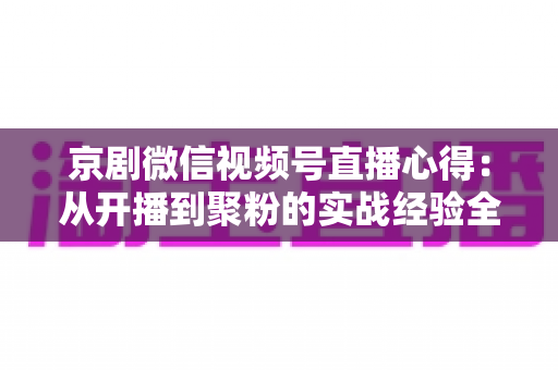 京剧微信视频号直播心得：从开播到聚粉的实战经验全解析