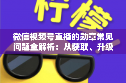 微信视频号直播的勋章常见问题全解析:从获取、升级到消失恢复,一篇帮你彻底搞懂勋章规则 微信视频号直播的勋章常见问题全解析:从获取、升级到消失恢复,一篇帮你彻底搞懂勋章规则
