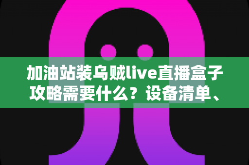 加油站装乌贼live直播盒子攻略需要什么?设备清单、安装步骤与避坑全指南 加油站装乌贼live直播盒子攻略需要什么?设备清单、安装步骤与避坑全指南