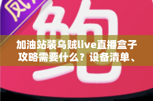 加油站装乌贼live直播盒子攻略需要什么？设备清单、安装步骤与避坑全指南