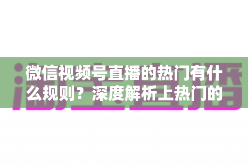 微信视频号直播的热门有什么规则?深度解析上热门的算法逻辑与实战运营指南 微信视频号直播的热门有什么规则?深度解析上热门的算法逻辑与实战运营指南