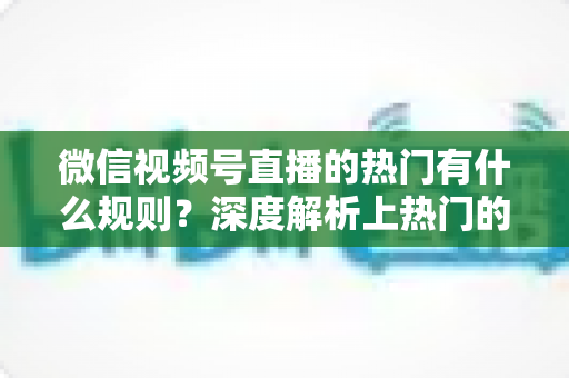 微信视频号直播的热门有什么规则?深度解析上热门的算法逻辑与实战运营指南 微信视频号直播的热门有什么规则?深度解析上热门的算法逻辑与实战运营指南