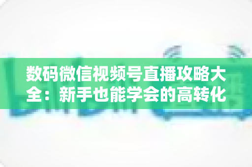 数码微信视频号直播攻略大全:新手也能学会的高转化直播实战指南 数码微信视频号直播攻略大全:新手也能学会的高转化直播实战指南