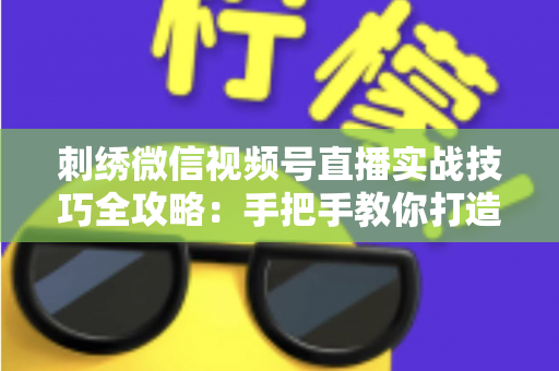 刺绣微信视频号直播实战技巧全攻略:手把手教你打造高人气手工直播间 刺绣微信视频号直播实战技巧全攻略:手把手教你打造高人气手工直播间