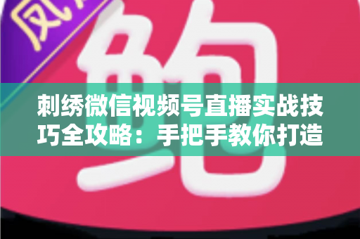 刺绣微信视频号直播实战技巧全攻略:手把手教你打造高人气手工直播间 刺绣微信视频号直播实战技巧全攻略:手把手教你打造高人气手工直播间