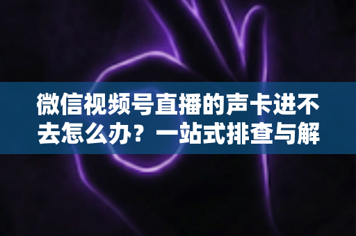微信视频号直播的声卡进不去怎么办?一站式排查与解决方案全攻略 微信视频号直播的声卡进不去怎么办?一站式排查与解决方案全攻略