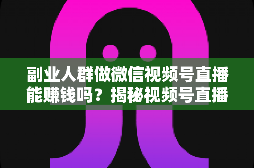 副业人群做微信视频号直播能赚钱吗?揭秘视频号直播副业变现的真实答案与实操指南 副业人群做微信视频号直播能赚钱吗?揭秘视频号直播副业变现的真实答案与实操指南