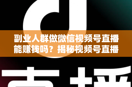 副业人群做微信视频号直播能赚钱吗？揭秘视频号直播副业变现的真实答案与实操指南