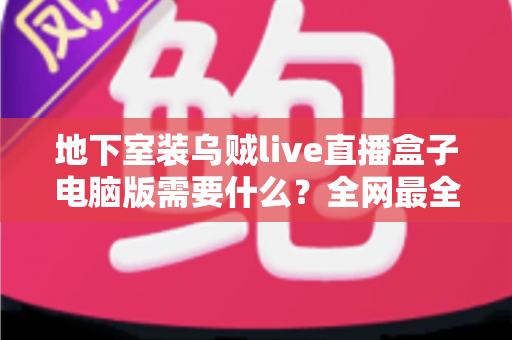 地下室装乌贼live直播盒子电脑版需要什么？全网最全配置清单与安装避坑指南
