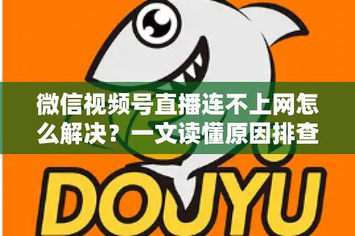 微信视频号直播连不上网怎么解决？一文读懂原因排查与实用修复方法