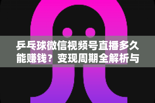 乒乓球微信视频号直播多久能赚钱?变现周期全解析与快速盈利实战指南 乒乓球微信视频号直播多久能赚钱?变现周期全解析与快速盈利实战指南